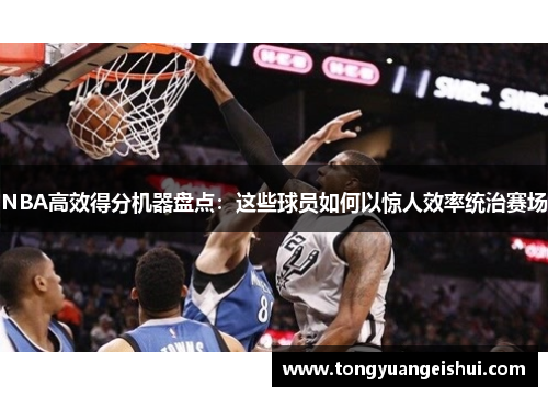 NBA高效得分机器盘点：这些球员如何以惊人效率统治赛场