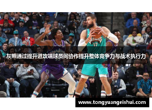 灰熊通过提升进攻端球员间协作提升整体竞争力与战术执行力